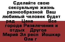 Сделайте свою сексуальную жизнь разнообразной! Ваш любимый человек будет рад. › Цена ­ 150 - Все города Развлечения и отдых » Другое   . Марий Эл респ.,Йошкар-Ола г.